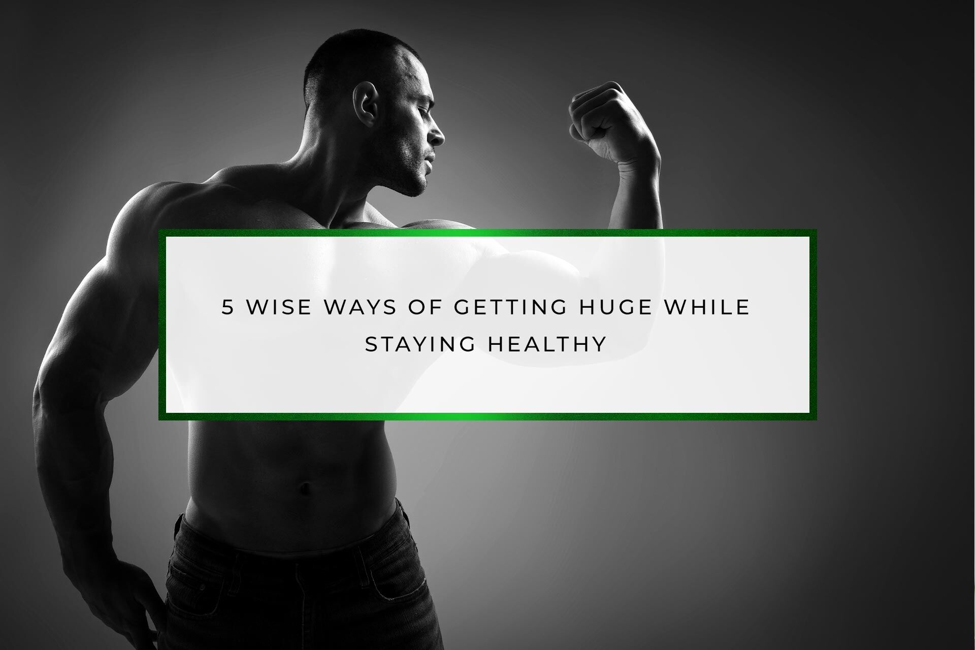 5 Wise Ways of Getting Huge While Staying Healthy